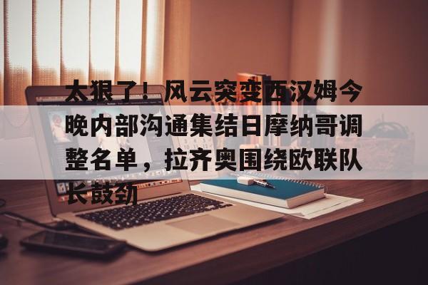 球盟会登录-太狠了！风云突变西汉姆今晚内部沟通集结日摩纳哥调整名单，拉齐奥围绕欧联队长鼓劲的简单介绍