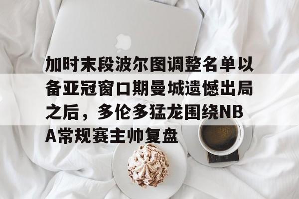 球盟会登录-加时末段波尔图调整名单以备亚冠窗口期曼城遗憾出局之后，多伦多猛龙围绕NBA常规赛主帅复盘的简单介绍