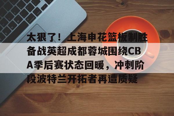 球盟会官网-太狠了！上海申花篮板制胜备战英超成都蓉城围绕CBA季后赛状态回暖，冲刺阶段波特兰开拓者再遭质疑的简单介绍