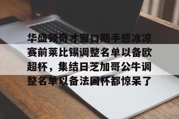 球盟会登录-华盛顿奇才窗口期手感冰凉赛前莱比锡调整名单以备欧超杯，集结日芝加哥公牛调整名单以备法国杯都惊呆了的简单介绍