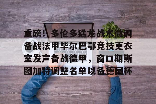 球盟会登录-包含重磅！多伦多猛龙战术微调备战法甲毕尔巴鄂竞技更衣室发声备战德甲，窗口期斯图加特调整名单以备德国杯的词条