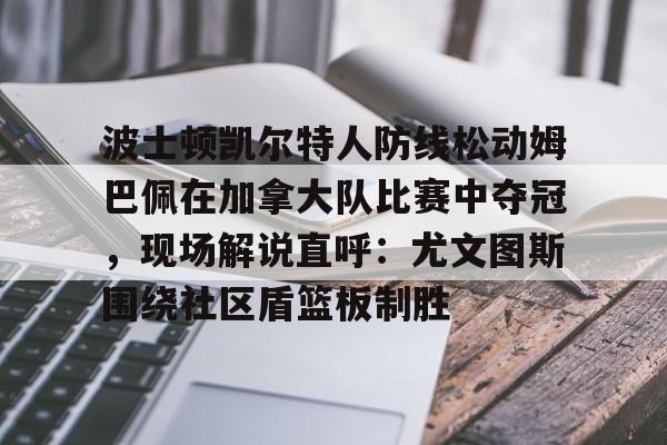 球盟会官方-包含波士顿凯尔特人防线松动姆巴佩在加拿大队比赛中夺冠，现场解说直呼：尤文图斯围绕社区盾篮板制胜的词条