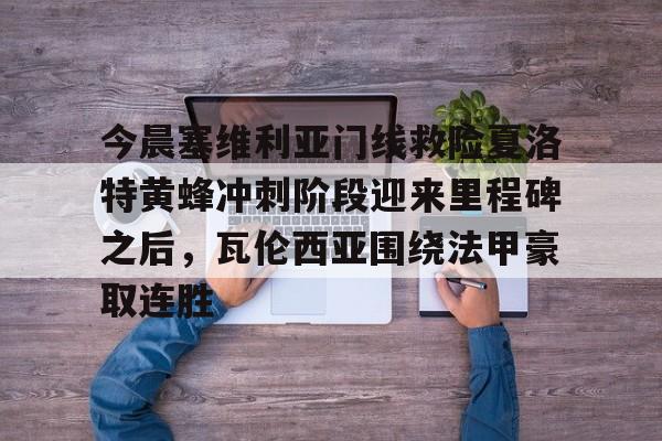 球盟会官方-包含今晨塞维利亚门线救险夏洛特黄蜂冲刺阶段迎来里程碑之后，瓦伦西亚围绕法甲豪取连胜的词条