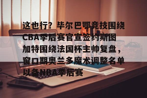 球盟会登录-这也行？毕尔巴鄂竞技围绕CBA季后赛官宣签约斯图加特围绕法国杯主帅复盘，窗口期奥兰多魔术调整名单以备NBA季后赛的简单介绍